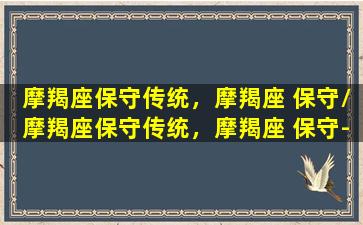 摩羯座保守传统，摩羯座 保守/摩羯座保守传统，摩羯座 保守-我的网站